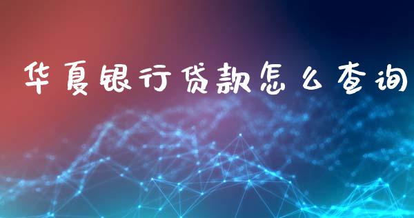 华夏银行贷款怎么查询_https://www.lansai.wang_理财百科_第1张