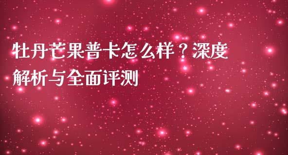 牡丹芒果普卡怎么样？深度解析与全面评测_https://www.lansai.wang_期货品种_第1张