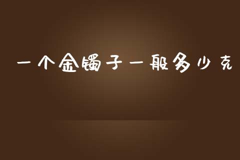 一个金镯子一般多少克_https://www.lansai.wang_期货行情_第1张