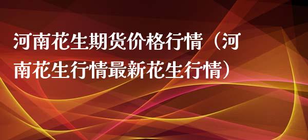 河南花生期货价格行情（河南花生行情最新花生行情）_https://www.lansai.wang_期货资讯_第1张