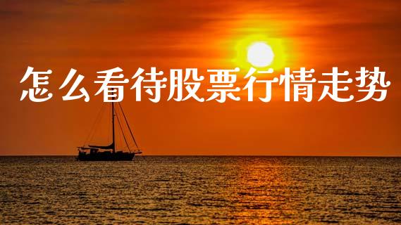 怎么看待股票行情走势_https://www.lansai.wang_股票知识_第1张