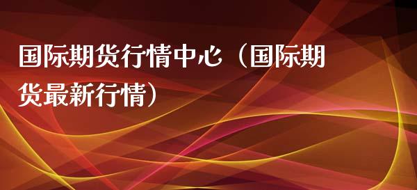 国际期货行情中心（国际期货最新行情）_https://www.lansai.wang_期货资讯_第1张