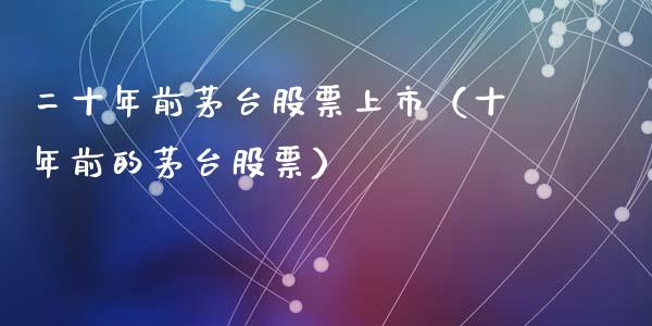 二十年前茅台股票上市（十年前的茅台股票）_https://www.lansai.wang_股票问答_第1张
