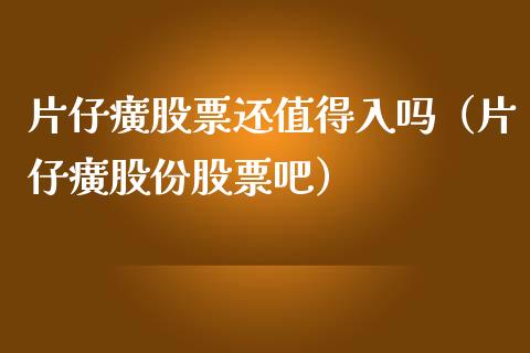 片仔癀股票还值得入吗（片仔癀股份股票吧）_https://www.lansai.wang_股票知识_第1张