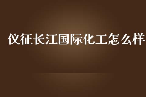 仪征长江国际化工怎么样_https://www.lansai.wang_股票问答_第1张