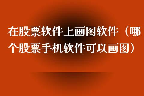 在股票软件上画图软件（哪个股票手机软件可以画图）_https://www.lansai.wang_股票知识_第1张