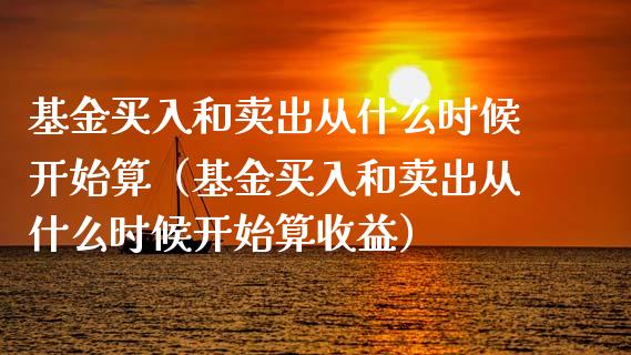 基金买入和卖出从什么时候开始算（基金买入和卖出从什么时候开始算收益）_https://www.lansai.wang_基金理财_第1张