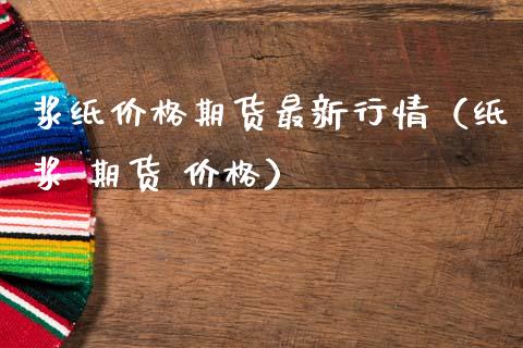 浆纸价格期货最新行情（纸浆 期货 价格）_https://www.lansai.wang_恒生指数_第1张