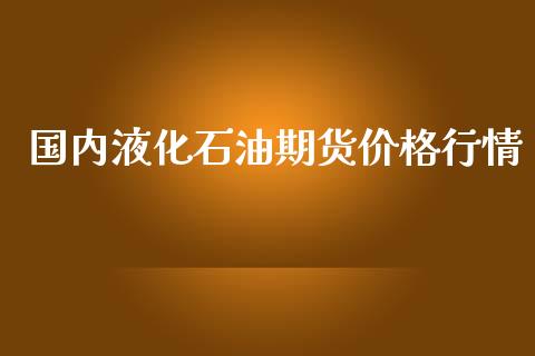 国内液化石油期货价格行情_https://www.lansai.wang_期货行情_第1张