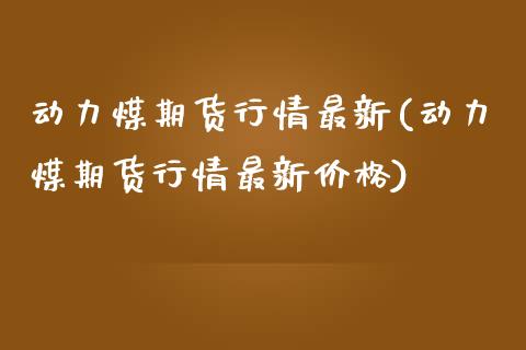 动力煤期货行情最新(动力煤期货行情最新价格)_https://www.lansai.wang_期货行情_第1张