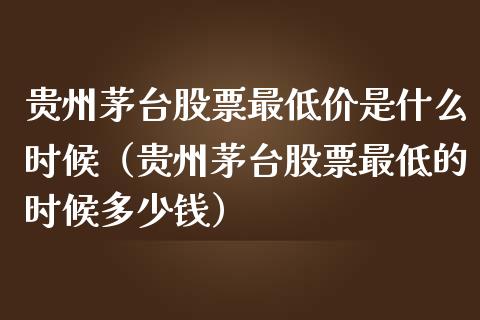 贵州茅台股票最低价是什么时候（贵州茅台股票最低的时候多少钱）_https://www.lansai.wang_股票知识_第1张