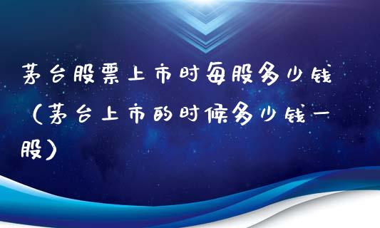 茅台股票上市时每股多少钱（茅台上市的时候多少钱一股）_https://www.lansai.wang_股票问答_第1张