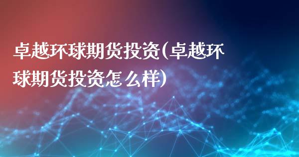 卓越环球期货投资(卓越环球期货投资怎么样)_https://www.lansai.wang_期货资讯_第1张