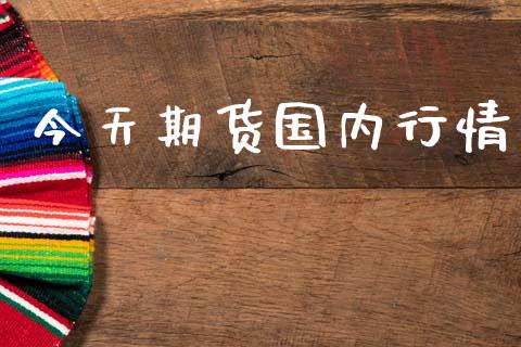 今天期货国内行情_https://www.lansai.wang_期货资讯_第1张