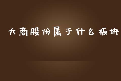 大商股份属于什么板块_https://www.lansai.wang_股票知识_第1张