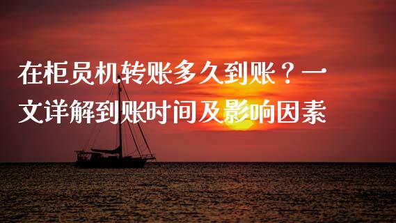 在柜员机转账多久到账？一文详解到账时间及影响因素_https://www.lansai.wang_理财百科_第1张