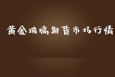 黄金玻璃期货市场行情_https://www.lansai.wang_期货行情_第1张