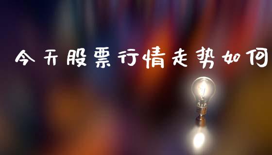 今天股票行情走势如何_https://www.lansai.wang_股票知识_第1张