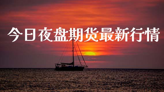 今日夜盘期货最新行情_https://www.lansai.wang_期货资讯_第1张