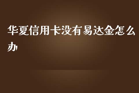 华夏信用卡没有易达金怎么办_https://www.lansai.wang_期货直播_第1张