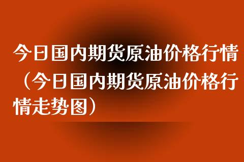 今日国内期货原油价格行情（今日国内期货原油价格行情走势图）_https://www.lansai.wang_期货资讯_第1张