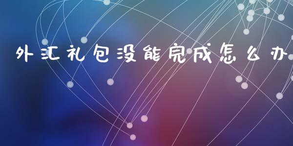外汇礼包没能完成怎么办_https://www.lansai.wang_期货资讯_第1张