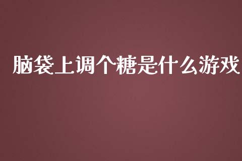 脑袋上调个糖是什么游戏_https://www.lansai.wang_股票知识_第1张