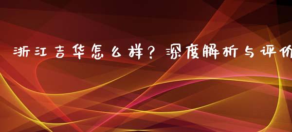 浙江吉华怎么样？深度解析与评价_https://www.lansai.wang_基金理财_第1张