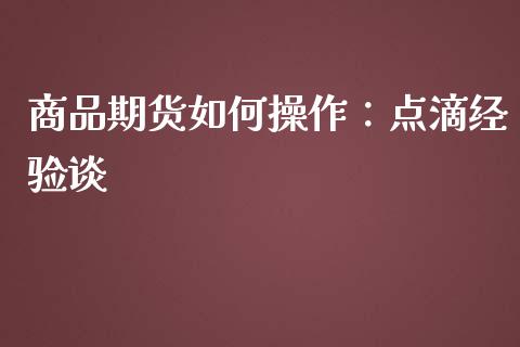 商品期货如何操作：点滴经验谈_https://www.lansai.wang_理财百科_第1张