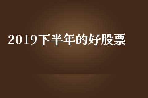 2019下半年的好股票_https://www.lansai.wang_基金理财_第1张