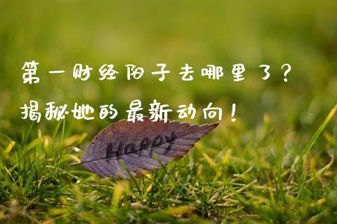 第一财经阳子去哪里了？ 揭秘她的最新动向！_https://www.lansai.wang_期货行情_第1张