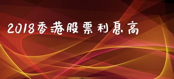2018香港股票利息高_https://www.lansai.wang_期货行情_第1张