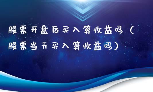 股票开盘后买入算收益吗（股票当天买入算收益吗）_https://www.lansai.wang_股票知识_第1张