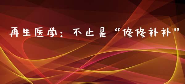 再生医学：不止是“修修补补”_https://www.lansai.wang_股票问答_第1张