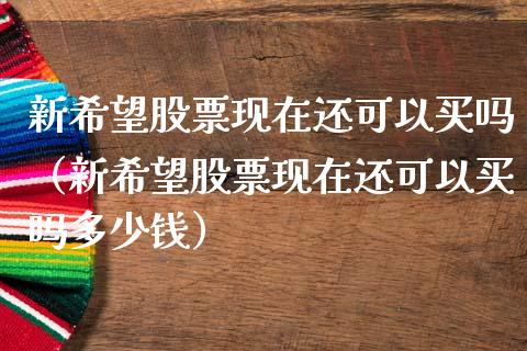 新希望股票现在还可以买吗（新希望股票现在还可以买吗多少钱）_https://www.lansai.wang_股票知识_第1张