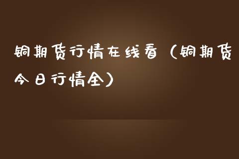 铜期货行情在线看（铜期货今日行情全）_https://www.lansai.wang_期货资讯_第1张