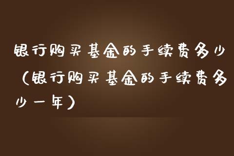银行购买基金的手续费多少（银行购买基金的手续费多少一年）_https://www.lansai.wang_基金理财_第1张