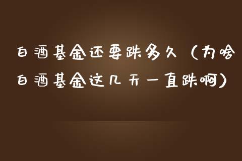 白酒基金还要跌多久（为啥白酒基金这几天一直跌啊）_https://www.lansai.wang_基金理财_第1张