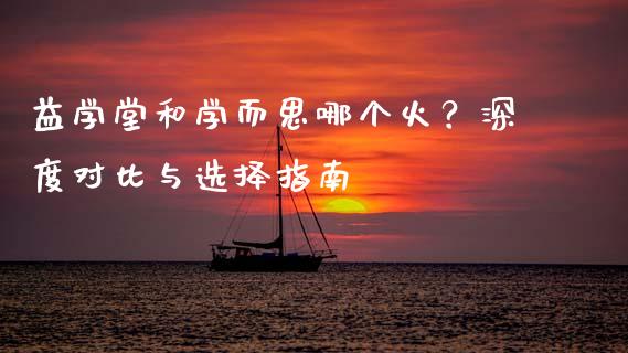 益学堂和学而思哪个火？深度对比与选择指南_https://www.lansai.wang_基金理财_第1张