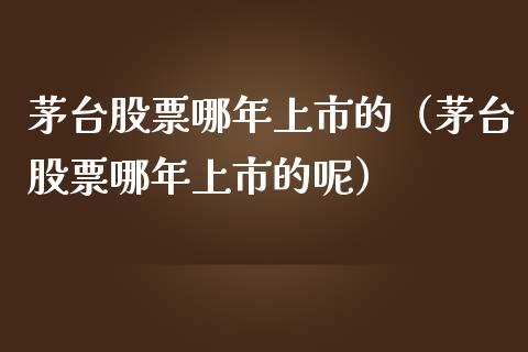 茅台股票哪年上市的（茅台股票哪年上市的呢）_https://www.lansai.wang_股票知识_第1张