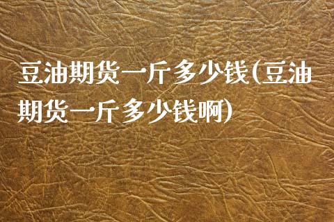 豆油期货一斤多少钱(豆油期货一斤多少钱啊)_https://www.lansai.wang_期货行情_第1张
