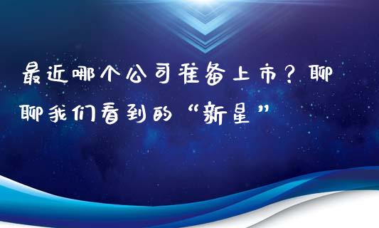 最近哪个公司准备上市？聊聊我们看到的“新星”_https://www.lansai.wang_期货品种_第1张