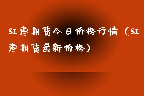 红枣期货今日价格行情（红枣期货最新价格）_https://www.lansai.wang_期货行情_第1张