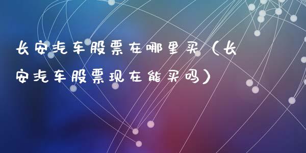 长安汽车股票在哪里买（长安汽车股票现在能买吗）_https://www.lansai.wang_股票知识_第1张