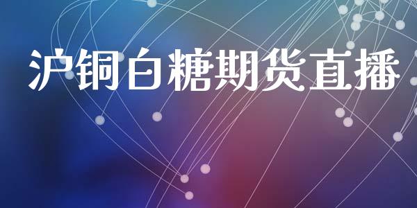 沪铜白糖期货直播_https://www.lansai.wang_期货直播_第1张