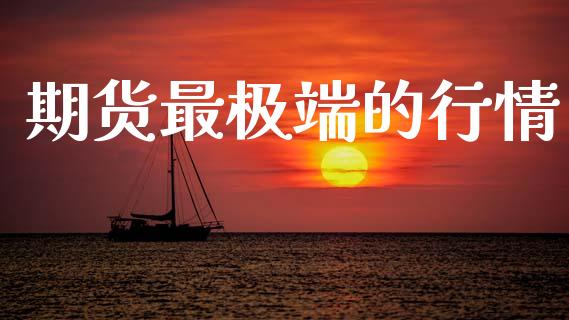 期货最极端的行情_https://www.lansai.wang_期货资讯_第1张
