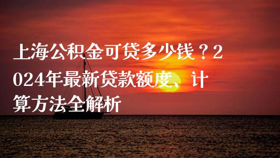 上海公积金可贷多少钱？2024年最新贷款额度、计算方法全解析_https://www.lansai.wang_恒生指数_第1张