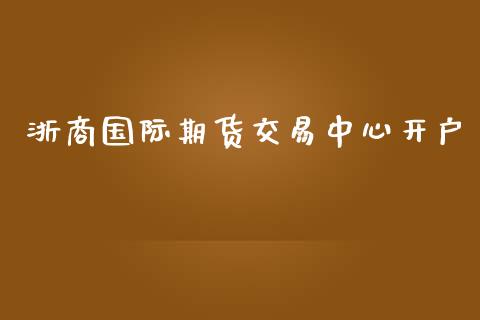浙商国际期货交易中心开户_https://www.lansai.wang_期货资讯_第1张