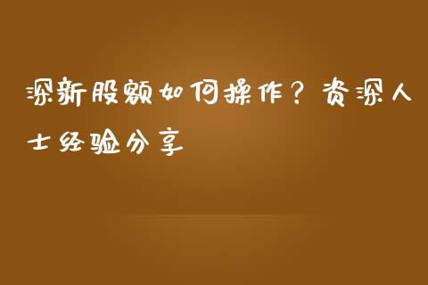 深新股额如何操作？资深人士经验分享_https://www.lansai.wang_理财百科_第1张
