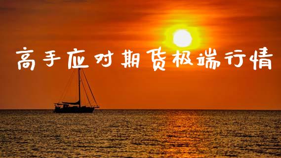 高手应对期货极端行情_https://www.lansai.wang_期货资讯_第1张